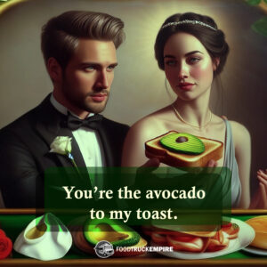 You're the avocado to my toast.