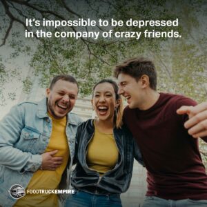 It’s impossible to be depressed in the company of crazy friends.