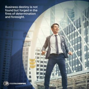 Business destiny is not found but forged in the fires of determination and foresight.