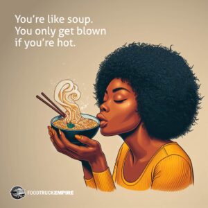 You’re like soup. You only get blown if you’re hot.