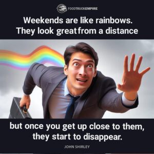 "Weekends are like rainbows. They look great from a distance but once you get up close to them, they start to disappear." - John Shirley